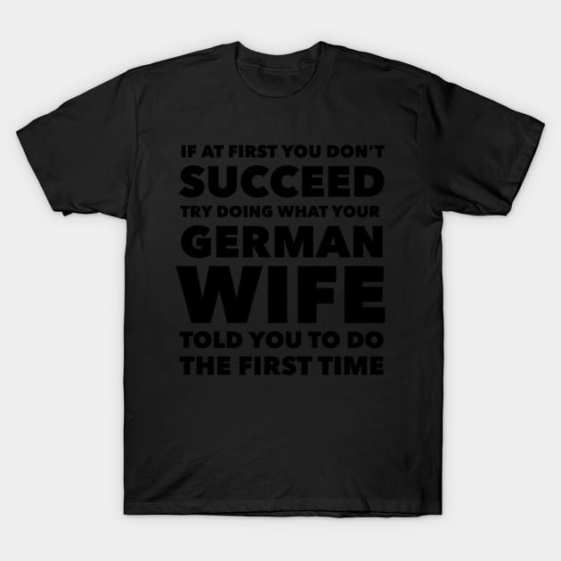 If at first you don't succeed Try doing what your German Wife told you to do the first time T-Shirt by mivpiv